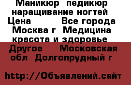 Маникюр, педикюр, наращивание ногтей › Цена ­ 350 - Все города, Москва г. Медицина, красота и здоровье » Другое   . Московская обл.,Долгопрудный г.